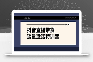 【无水印】抖音直播带货-流量激活特训营,入行新手小白主播必学(21节课+资料)