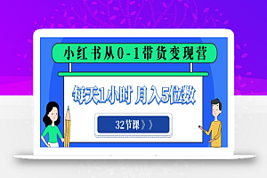 小红书 0-1带货变现营,每天1小时,轻松月入5位数(32节课)