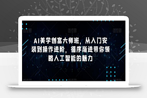 AI美学创富大师班,从入门安装到操作进阶,循序渐进带你领略人工智能的魅力