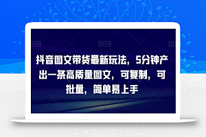 抖音图文带货最新玩法,5分钟产出一条高质量图文,可复制,可批量,简单易上手