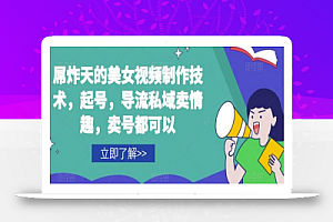 屌炸天的美女视频制作技术,起号,导流私域卖情趣,卖号都可以