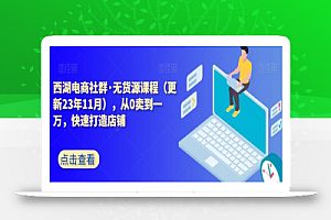 西湖电商社群·无货源课程(更新23年11月),从0卖到一万,快速打造店铺
