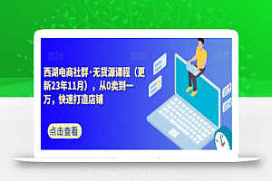 西湖电商社群·无货源课程（更新23年11月），从0卖到一万，快速打造店铺