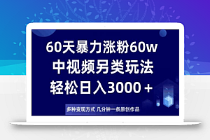 60天暴力涨粉60W,中视频另类玩法,日入3000+,几分钟一条原创作品多种变现方式