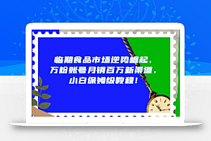 临期食品市场逆势崛起,万粉账号月销百万新渠道,小白保姆级教程