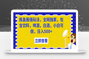 瓶盖最强玩法,全网独家,包含饮料,啤酒,白酒,小白可做,日入500+