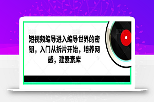 短视频编导进入编导世界的密钥,入门从拆片开始,培养网感,建素素库