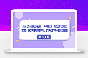订阅号流量主必看!AI神器一键生成爆款文章 10天快速起号,月入2W+轻松实现