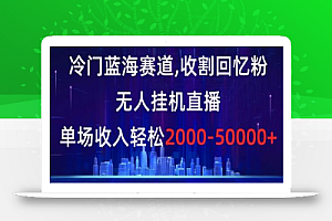 冷门蓝海赛道,收割回忆粉,无人挂机直播,单场收入轻松2000-5w+