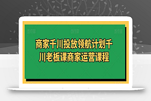 商家千川投放领航计划千川老板课商家运营课程