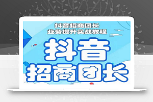 抖音招商团长业务提升实战教程,抖音招商团长如何实现躺赚