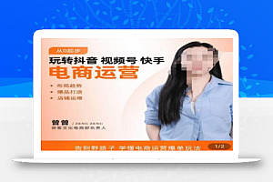 玩转抖音/视频号/快手电商运营,告别野路子,学懂电商运营爆单玩法