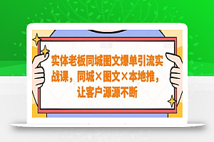 实体老板同城图文爆单引流实战课,同城图文本地推,让客户源源不断