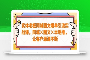 实体老板同城图文爆单引流实战课，同城图文本地推，让客户源源不断