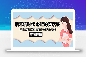 后艺培时代之必听的实话集:环境变了我们怎么变 不好听但实用的技巧