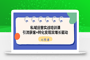私域运营实战培训课,引流获客+转化变现双增长驱动(15节课)