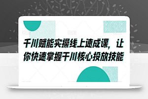 千川赋能实操线上速成课,让你快速掌握干川核心投放技能