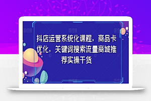 抖店运营系统化课程,商品卡优化,关键词搜索流量商城推荐实操干货
