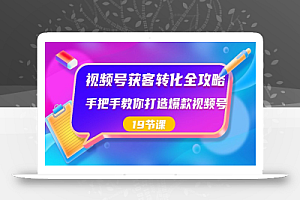 视频号获客转化全攻略,手把手教你打造爆款视频号(19节课)