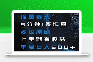 流量变现5分钟1条作品秒过原创上手就有收益单号日入600+