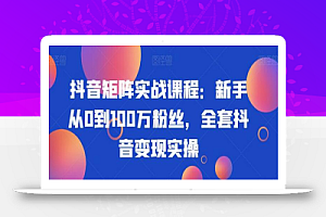抖音矩阵实战课程:新手从0到100万粉丝,全套抖音变现实操