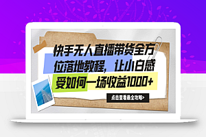 快手无人直播带货全方位落地教程,让小白感受如何一场收益1000+