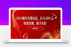 2024新年头像玩法,日入300+,快速变现,新手友好