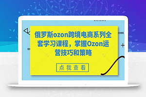 俄罗斯ozon跨境电商系列全套学习课程,掌握Ozon运营技巧和策略