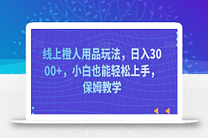 线上橙人用品玩法,日入3000+,小白也能轻松上手,保姆教学