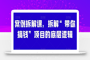 案例拆解课,拆解“带你搞钱”项目的底层逻辑
