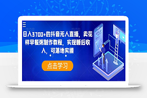 日入3700+的抖音无人直播,卖花样早餐粥制作教程,实现睡后收入,可落地实操