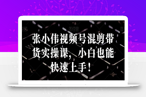 张小伟视频号混剪带货实操课,小白也能快速上手!