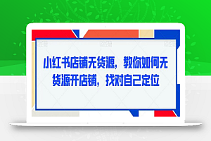 小红书店铺无货源,教你如何无货源开店铺,找对自己定位