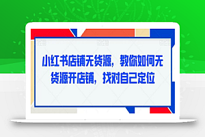 小红书店铺无货源，教你如何无货源开店铺，找对自己定位