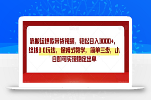 靠搬运爆款带货视频,轻松日入3000+,终极3.0玩法,保姆式教学,简单三步,小白即可实现稳定出单