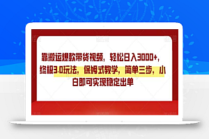 靠搬运爆款带货视频，轻松日入3000+，终极3.0玩法，保姆式教学，简单三步，小白即可实现稳定出单