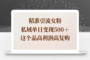 精准引流女粉，私域单日变现500＋，高利润高复购，保姆级实操教程分享