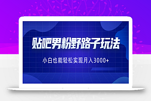 贴吧男粉野路子玩法，小白也能轻松实现月入3000+