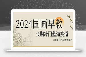 2024国画早教,长期冷门蓝海赛道