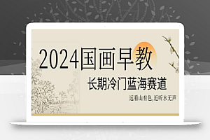 2024国画早教，长期冷门蓝海赛道