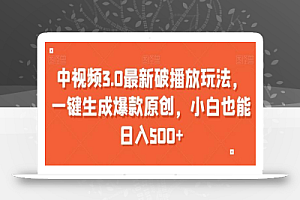 中视频3.0最新破播放玩法,一键生成爆款原创,小白也能日入500+
