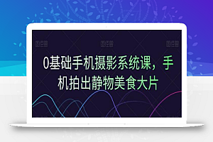 0基础手机摄影系统课,手机拍出静物美食大片