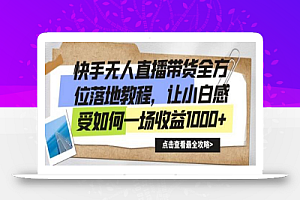 快手无人直播带货全方位落地教程,让小白感受如何一场收益1000+