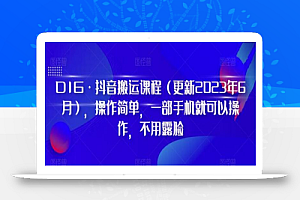 D1G·抖音搬运课程（更新2024年01月），操作简单，一部手机就可以操作，不用露脸