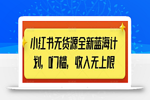 小红书无货源全新蓝海计划,0门槛,收入无上限