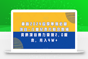 最新2024应季寒假必做项目-儿童纪录片联合教辅资料项目暴力变现2.0版本,月入4W+