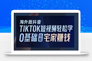 海外版抖音TikTok短视频轻松学，0基础宅家也能赚钱