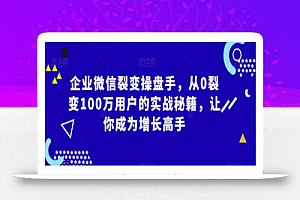 企业微信裂变操盘手,从0裂变100万用户的实战秘籍,让你成为增长高手