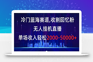 冷门蓝海赛道,收割回忆粉,无人挂机直播,单场收入轻松2000-5w+