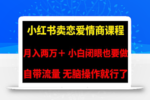 小红书卖恋爱情商课程,月入两万+,小白闭眼也要做,自带流量,无脑操作就行了